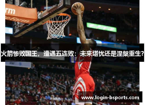 火箭惨败国王，遭遇五连败：未来堪忧还是涅槃重生？