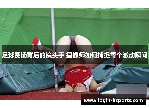 足球赛场背后的镜头手 摄像师如何捕捉每个激动瞬间