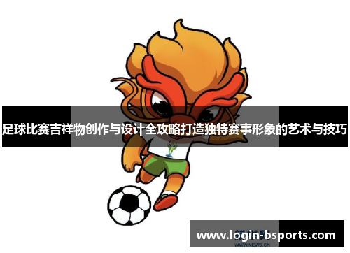 足球比赛吉祥物创作与设计全攻略打造独特赛事形象的艺术与技巧