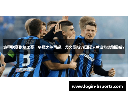意甲联赛恢复比赛！争冠之争再起，尤文图斯vs国际米兰谁能笑到最后？