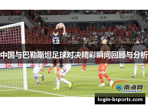 中国与巴勒斯坦足球对决精彩瞬间回顾与分析