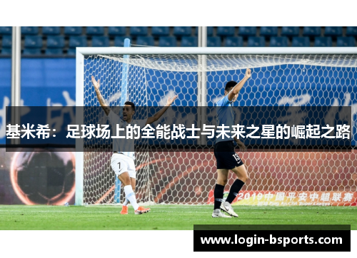 基米希：足球场上的全能战士与未来之星的崛起之路