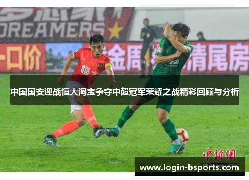 中国国安迎战恒大淘宝争夺中超冠军荣耀之战精彩回顾与分析