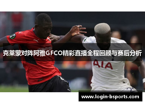 克莱蒙对阵阿雅GFCO精彩直播全程回顾与赛后分析