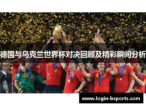 德国与乌克兰世界杯对决回顾及精彩瞬间分析