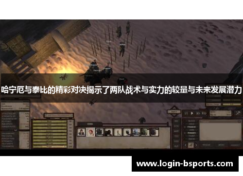哈宁厄与泰比的精彩对决揭示了两队战术与实力的较量与未来发展潜力